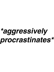 aggressively procrastinates
