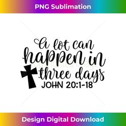 A Lot Can Happen In Three Days John 20 1-18 - Contemporary PNG Sublimation Design - Challenge Creative Boundaries