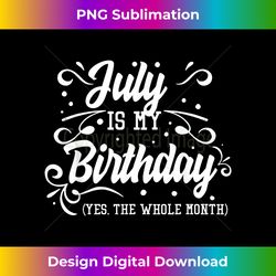 Funny July Is My Birthday Yes The Whole Month Birthday - PNG Transparent Digital Download File for Sublimation