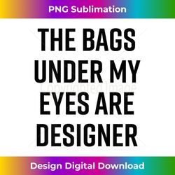 Bags Under My Eyes Are Designer Funny Quote - Decorative Sublimation PNG File