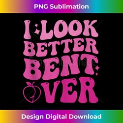 I Look Better Bent Over 1 - Digital Sublimation Download File
