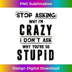 Stop Asking Why I'm Crazy I Donu2019t Ask Why Youu2019re So Stupid 1 - Exclusive PNG Sublimation Download