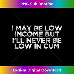 I May Be Low Income But Iu2019ll Never Be Low In Cum (On Back) - Special Edition Sublimation PNG File