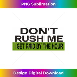 Don't Rush Me I get Paid By The Hour - Funny Work