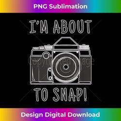 funny i'm about to snap photographer camera photography gift - chic sublimation digital download