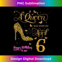 A Queen Was Born on April 6 Happy Birthday To Me 6 April - Special Edition Sublimation PNG File