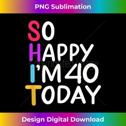 So Happy I'm 40 Funny Cuss Word Shit Birthday Party Outfit - Exclusive Sublimation Digital File
