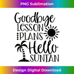 Goodbye Lesson Plan Hello Suntan Happy Last Day Of School - Decorative Sublimation PNG File