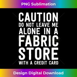 Funny Quilting Caution Alone In Fabric Store Sewing - Bohemian Sublimation Digital Download - Chic, Bold, and Uncompromi