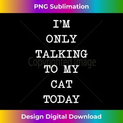 I'm Only Talking To My Cat Today! Graphic Type - Creative Sublimation PNG Download