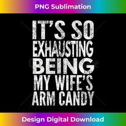 it's so exhausting being my wife's arm candy - professional sublimation digital download