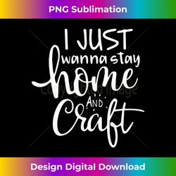 I Just Wanna Stay Home And Craft Funny Introvert Saying - Unique Sublimation PNG Download