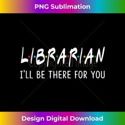 Librarian I'll Be There for You Funny Back to School s - Exclusive PNG Sublimation Download