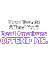 Mean Tweets Offend You Dead Americans OFFEND ME.