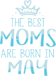 The Best Moms Are Born In May Svg, Mother's Day Svg, Mom Gift Svg, Mom Shirt, Mama Svg, Mom Life Svg, Instant download