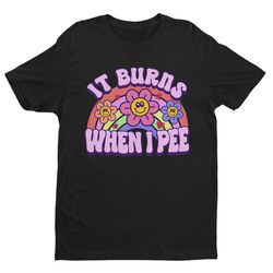it burns when i pee, retro shirt, inappropriate shirt, dank meme shirt, weird shirt, funny meme shirt, offensive humor