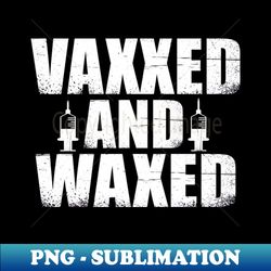 vaxxed and waxed - png transparent digital download file for sublimation