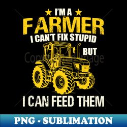 I'm A Farmer I Can't Fix Stupid But I Can Feed Funny Farming - Premium PNG Sublimation File
