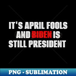 Political April Fools Biden Still President - Professional Sublimation Digital Download