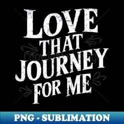 love that journey for me - instant sublimation digital download