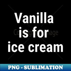 Vanilla is for ice cream White - Exclusive PNG Sublimation Download
