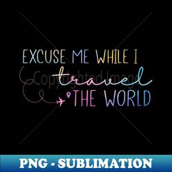 Excuse Me while i travel the world - High-Resolution PNG Sublimation File