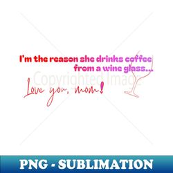 I'm the reason she drinks coffee from a wine glass - High-Quality PNG Sublimation Download