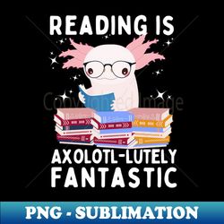 Reading is Axolotl-lutely Fantastic - Premium PNG Sublimation File - Boost Your Success with this Inspirational PNG Download