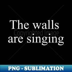 The walls are singing - High-Resolution PNG Sublimation File - Create with Confidence