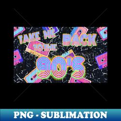 TAKE ME BACK TO THE 90s - Special Edition Sublimation PNG File - Perfect for Creative Projects