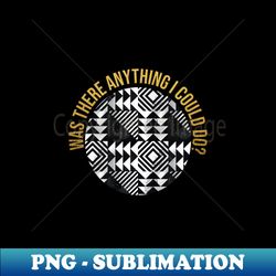 was there anything I could do - PNG Sublimation Digital Download - Revolutionize Your Designs
