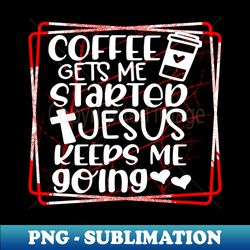 Coffee Gets me Started Jesus Keeps me Going - Aesthetic Sublimation Digital File - Perfect for Sublimation Art