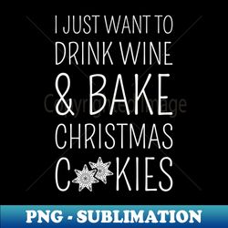 I Just Want To Drink Wine  Bake Christmas Cookies I - Modern Sublimation PNG File - Stunning Sublimation Graphics