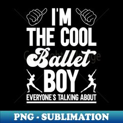 Im The Cool Ballet Boy Everyones Talking About - Ballet Dancer - Sublimation-Ready PNG File - Bold & Eye-catching