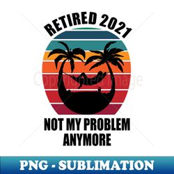 Retired 2021 Not My Problem Anymore Retro - Professional Sublimation Digital Download - Fashionable and Fearless