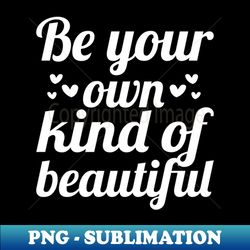 Be Your Own Kind Of Beautiful - Unique Sublimation PNG Download - Spice Up Your Sublimation Projects