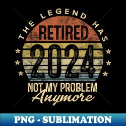 Legend Has Retired 2024 Not My Problem Anymore - Exclusive PNG Sublimation Download - Fashionable and Fearless