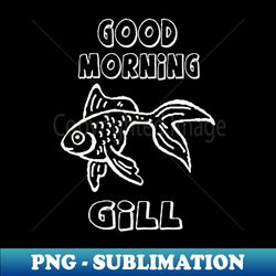 what about bob inspired - good morning gill - signature sublimation png file - defying the norms