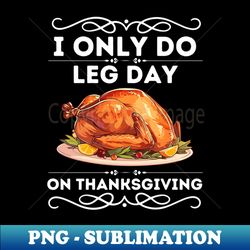 I only Do Leg Day on Thanksgiving - Humorous Thanksgiving Fitness Saying Gift - Funny Turkey Day Leg Workout - Signature Sublimation PNG File - Perfect for Sublimation Art