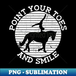 Point Your Toes And Smile - Equestrian Vaulting Horse - Premium PNG Sublimation File - Perfect for Sublimation Mastery