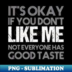 Its okay if you dont like me not everyone has good taste funny saying design - Exclusive PNG Sublimation Download - Unlock Vibrant Sublimation Designs