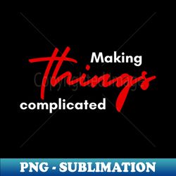 Making Things Complicated - Exclusive PNG Sublimation Download - Enhance Your Apparel with Stunning Detail