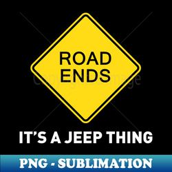 Sign - Road Ends - Its A Jeep Thing - Trendy Sublimation Digital Download - Unleash Your Creativity