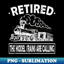 The Model Trains Are Calling Steam Locomotive Driver Retired - High-Quality PNG Sublimation Download - Bring Your Designs to Life