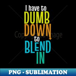 I dumb down to blend in - Special Edition Sublimation PNG File