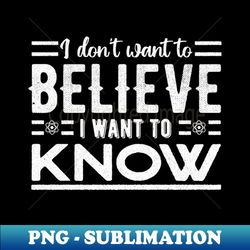 I dont want to believe I want to know - PNG Transparent Digital Download File for Sublimation