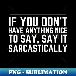 If You Don't Have Anything Nice To Say Say It Sarcastically - High-Resolution PNG Sublimation File