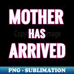 Mother Has Arrived - High-Quality PNG Sublimation Download