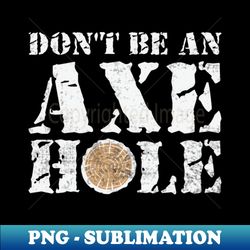 dont be an axe hole funny axe throwing - instant sublimation digital download