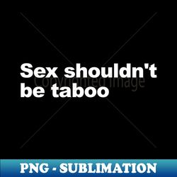 Sex shouldn't be taboo - Unique Sublimation PNG Download